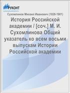 История Российской академии / [соч.] М. И. Сухомлинова Общий указатель ко всем восьми выпускам Истории Российской академии