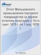 Отчет Мальцовского промышленно-торгового товарищества за первое отчетное полугодие с 14-го сент. 1875 г. по 1 апр. 1876 г.