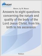 Answers to eight questions concerning the nature and quality of the body of the Lord Jesus Christ, from his birth to his ascension