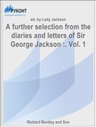 A further selection from the diaries and letters of Sir George Jackson :. Vol. 1