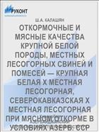 ОТКОРМОЧНЫЕ И МЯСНЫЕ КАЧЕСТВА КРУПНОЙ БЕЛОЙ ПОРОДЫ, МЕСТНЫХ ЛЕСОГОРНЫХ СВИНЕЙ И ПОМЕСЕЙ — КРУПНАЯ БЕЛАЯ X МЕСТНАЯ ЛЕСОГОРНАЯ, СЕВЕРОКАВКАЗСКАЯ Х МЕСТНАЯ ЛЕСОГОРНАЯ ПРИ МЯСНОМ ОТКОРМЕ В УСЛОВИЯХ АЗЕРБ. ССР