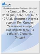 На Далеком Востоке : Полн. [ил.] собр. соч. Кн. 1-10 / А.Я. Максимов Жертва волкам, Поп Симеон, Унесенные в море, Волшебная падь, На соболей, Скиталец, Злодей