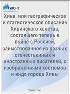 Хива, или географическое и статистическое описание Хивинского ханства, состоящего теперь в войне с Россией, заимствованное из разных отечественных и иностранных писателей, с изображениями костюмов и вида города Хивы