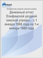 Денежный отчет Епифанской уездной земской управы... с 1 января 1888 года по 1-е января 1889 года