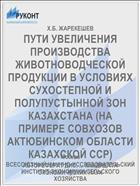ПУТИ УВЕЛИЧЕНИЯ ПРОИЗВОДСТВА ЖИВОТНОВОДЧЕСКОЙ ПРОДУКЦИИ В УСЛОВИЯХ СУХОСТЕПНОЙ И ПОЛУПУСТЫННОЙ ЗОН КАЗАХСТАНА (НА ПРИМЕРЕ СОВХОЗОВ АКТЮБИНСКОМ ОБЛАСТИ КАЗАХСКОЙ ССР)