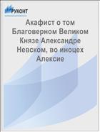 Акафист о том Благоверном Великом Князе Александре Невском, во иноцех Алексие