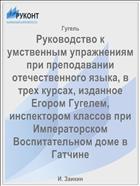 Руководство к умственным упражнениям при преподавании отечественного языка, в трех курсах, изданное Егором Гугелем, инспектором классов при Императорском Воспитательном доме в Гатчине