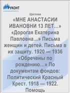 «МНЕ АНАСТАСИИ ИВАНОВНИ 13 ЛЕТ…»  «Дорогая Екатерина Павловна…» Письма женщин и детей. Письма в их защиту. 1920 — 1936  «Обречены по рождению…» По документам фондов: Политический Красный Крест. 1918 — 1922. Помощь политзаключенным. 1922 — 1937  