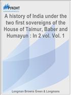 A history of India under the two first sovereigns of the House of Taimur, Baber and Humayun : In 2 vol. Vol. 1