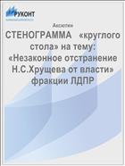 СТЕНОГРАММА   «круглого стола» на тему: «Незаконное отстранение  Н.С.Хрущева от власти»  фракции ЛДПР 