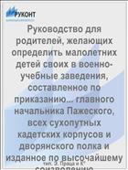Руководство для родителей, желающих определить малолетних детей своих в военно-учебные заведения, составленное по приказанию... главного начальника Пажеского, всех сухопутных кадетских корпусов и дворянского полка и изданное по высочайшему соизволению