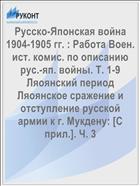 Русско-Японская война 1904-1905 гг. : Работа Воен. ист. комис. по описанию рус.-яп. войны. Т. 1-9 Ляоянский период Ляоянское сражение и отступление русской армии к г. Мукдену: [С прил.]. Ч. 3