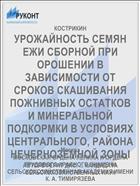 УРОЖАЙНОСТЬ СЕМЯН ЕЖИ СБОРНОЙ ПРИ ОРОШЕНИИ В ЗАВИСИМОСТИ ОТ СРОКОВ СКАШИВАНИЯ ПОЖНИВНЫХ ОСТАТКОВ И МИНЕРАЛЬНОЙ ПОДКОРМКИ В УСЛОВИЯХ ЦЕНТРАЛЬНОГО, РАЙОНА НЕЧЕРНОЗЕМНОЙ ЗОНЫ