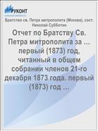 Отчет по Братству Св. Петра митрополита за … первый (1873) год, читанный в общем собрании членов 21-го декабря 1873 года. первый (1873) год …