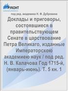 Доклады и приговоры, состоявшиеся в правительствующем Cенате в царствование Петра Великаго, изданные Императорскою академиею наук / под ред. Н. В. Калачова Год 1715-й, (январь-июнь). Т. 5 кн. 1