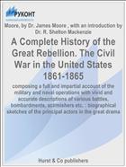 A Complete History of the Great Rebellion. The Civil War in the United States 1861-1865