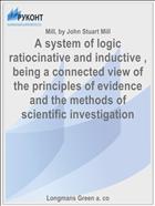 A system of logic ratiocinative and inductive , being a connected view of the principles of evidence and the methods of scientific investigation