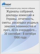 Журналы собраний, доклады комиссий и Управы, отчетность, сметы, раскладка уездных земских повинностей и проч. 42-го очередного... 30 сентября - 8 октября 1906 года