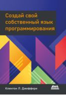 Создай свой собственный язык программирования. Руководство программиста по разработке компиляторов, интерпретаторов и доменно-ориентированных языков для решения современных вычислительных задач