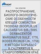 РАСПРОСТРАНЕНИЕ, БИОЛОГО-ЭКОЛОГИЧЕ­СКИЕ ОСОБЕННОСТИ КЛЕЩЕЙ СЕМЕЙСТВА YXODIDAE (BOOPLIILUS CALEARATUS BIR., 1895. DERMACENTOR MARGINATUS SULZ., 1776, IXODES RICINUS LIN., 1758) И МЕТОДЫ БОРЬБЫ С B.CALCARATUS В СТАВРОПОЛЬСКОМ КРАЕ