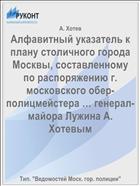 Алфавитный указатель к плану столичного города Москвы, составленному по распоряжению г. московского обер-полицмейстера … генерал-майора Лужина А. Хотевым