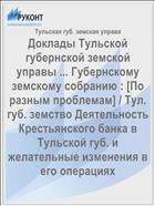 Доклады Тульской губернской земской управы ... Губернскому земскому собранию : [По разным проблемам] / Тул. губ. земство Деятельность Крестьянского банка в Тульской губ. и желательные изменения в его операциях