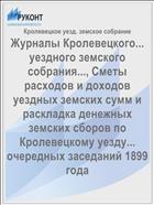 Журналы Кролевецкого... уездного земского собрания..., Сметы расходов и доходов уездных земских сумм и раскладка денежных земских сборов по Кролевецкому уезду... очередных заседаний 1899 года