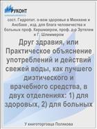 Друг здравия, или Практическое объяснение употреблений и действий свежей воды, как лучшего диэтического и врачебного средства, в двух отделениях: 1) для здоровых, 2) для больных