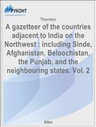 A gazetteer of the countries adjacent to India on the Northwest : including Sinde, Afghanistan, Beloochistan, the Punjab, and the neighbouring states. Vol. 2