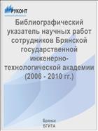 Библиографический указатель научных работ сотрудников Брянской государственной инженерно-технологической академии (2006 - 2010 гг.)