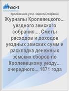 Журналы Кролевецкого... уездного земского собрания..., Сметы расходов и доходов уездных земских сумм и раскладка денежных земских сборов по Кролевецкому уезду... очередного... 1871 года
