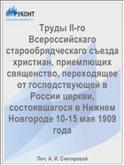 Труды II-го Всероссийскаго старообрядческаго съезда христиан, приемлющих священство, переходящее от господствующей в России церкви, состоявшагося в Нижнем Новгороде 10-15 мая 1909 года