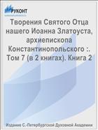 Творения Святого Отца нашего Иоанна Златоуста, архиепископа Константинопольского :. Том 7 (в 2 книгах). Книга 2