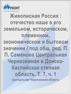 Живописная Россия : отечество наше в его земельном, историческом, племенном, экономическом и бытовом значении / под общ. ред. П. П. Семенова Центральная Черноземная и Донско-Каспийская степная область. Т. 7, ч. 1