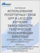 ИСПОЛЬЗОВАНИЕ РЕПОРТЕРНЫХ ГЕНОВ (GFP И LACZ) ДЛЯ ИЗУЧЕНИЯ ЭФФЕКТИВНОСТИ ГЕНЕТИЧЕСКОЙ ТРАНСФОРМАЦИИ ЖИВОТНЫХ
