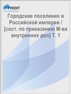 Городские поселения в Российской империи / [сост. по приказанию М-ва внутренних дел] Т. 1