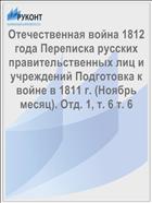 Отечественная война 1812 года Переписка русских правительственных лиц и учреждений Подготовка к войне в 1811 г. (Ноябрь месяц). Отд. 1, т. 6 т. 6