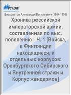 Хроника российской императорской армии, составленная по выс. повелению : Ч. 1 [Войска, в Финляндии находящиеся, и отдельных корпусов: Оренбургского Сибирского и Внутренней стражи и Корпус жандармов]