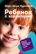 Ребенок с характером: Как его любить, воспитывать и не сойти с ума