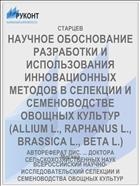 НАУЧНОЕ ОБОСНОВАНИЕ РАЗРАБОТКИ И ИСПОЛЬЗОВАНИЯ ИННОВАЦИОННЫХ МЕТОДОВ В СЕЛЕКЦИИ И СЕМЕНОВОДСТВЕ ОВОЩНЫХ КУЛЬТУР (ALLIUM L., RAPHANUS L., BRASSICA L., BETA L.)