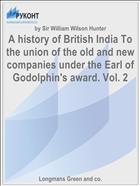 A history of British India To the union of the old and new companies under the Earl of Godolphin's award. Vol. 2