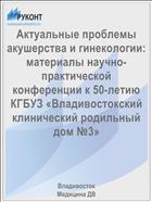 Актуальные проблемы акушерства и гинекологии: материалы научно-практической конференции к 50-летию КГБУЗ «Владивостокский клинический родильный дом №3»