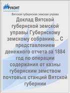 Доклад Вятской губернской земской управы Губернскому земскому собранию... С представлением денежного отчета за 1884 год по операции содержания от казны губернским земством почтовых станций Вятской губернии
