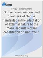 On the power wisdom and goodness of God as manifested in the adaptation of external nature to the moral and intellectual constitution of man. Vol. 1