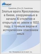 Златые врата Ярославовы в Киеве, сооруженные в начале XI столетия и открытые из земли в 1832 году, с точным видом и историческим описанием оных