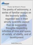 The poetry of astronomy, a series of familiar essays on the heavenly bodies, regarded less in their strictly scientific aspect than as suggesting thoughts respecting infinities of time and space, of variety, of vitality, and of development