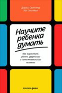 Научите ребенка думать: Как вырастить умного, уверенного и самостоятельного человека