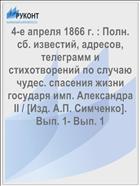 4-е апреля 1866 г. : Полн. сб. известий, адресов, телеграмм и стихотворений по случаю чудес. спасения жизни государя имп. Александра II / [Изд. А.П. Симченко]. Вып. 1- Вып. 1