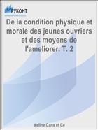 De la condition physique et morale des jeunes ouvriers et des moyens de l'ameliorer. T. 2