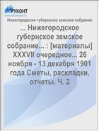 ... Нижегородское губернское земское собрание... : [материалы] XXXVII очередное... 26 ноября - 13 декабря 1901 года Сметы, раскладки, отчеты. Ч. 2